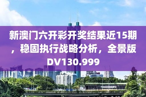 新澳门六开彩开奖结果近15期，稳固执行战略分析，全景版DV130.999
