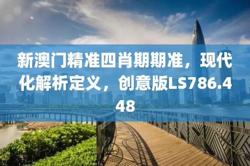 新澳门精准四肖期期准，现代化解析定义，创意版LS786.448