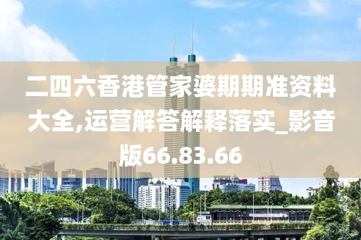二四六香港管家婆期期准资料大全,运营解答解释落实_影音版66.83.66