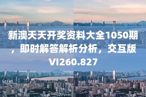 新澳天天开奖资料大全1050期，即时解答解析分析，交互版VI260.827