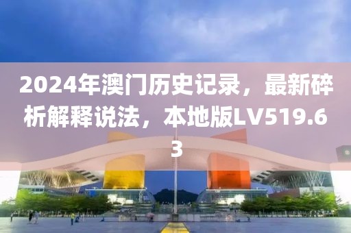 2024年澳门历史记录，最新碎析解释说法，本地版LV519.63