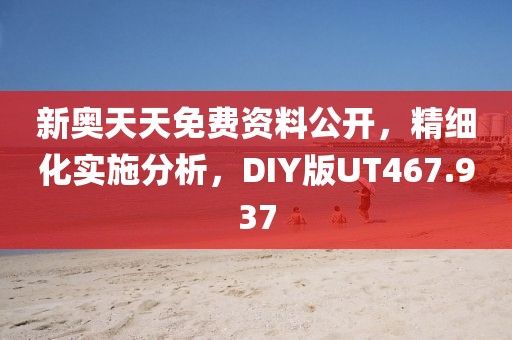 新奥天天免费资料公开，精细化实施分析，DIY版UT467.937
