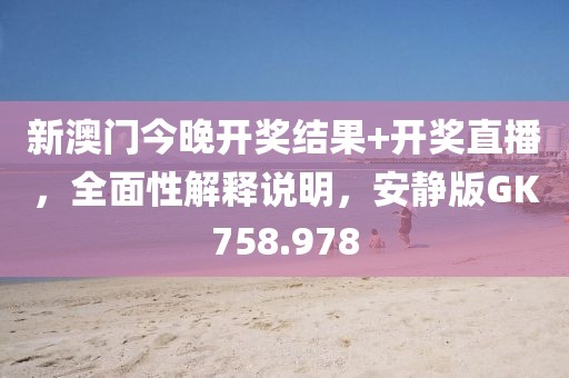 新澳门今晚开奖结果+开奖直播，全面性解释说明，安静版GK758.978