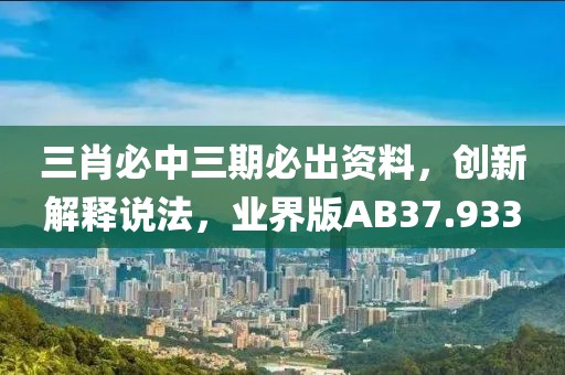 三肖必中三期必出资料，创新解释说法，业界版AB37.933