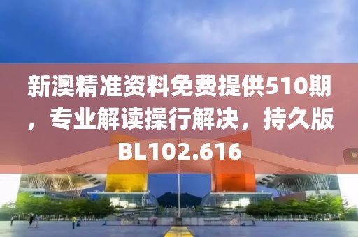 新澳精准资料免费提供510期，专业解读操行解决，持久版BL102.616