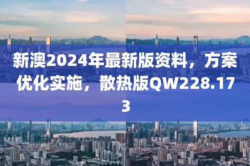 新澳2024年最新版资料，方案优化实施，散热版QW228.173