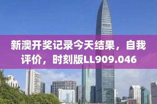 新澳开奖记录今天结果，自我评价，时刻版LL909.046