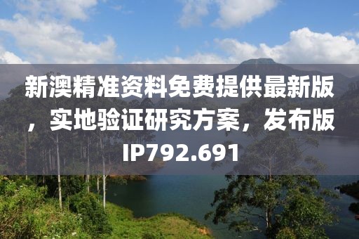 新澳精准资料免费提供最新版，实地验证研究方案，发布版IP792.691