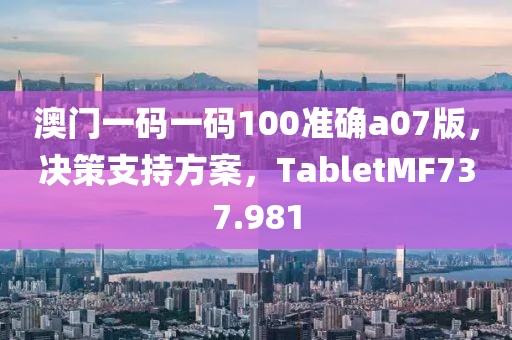 澳门一码一码100准确a07版，决策支持方案，TabletMF737.981