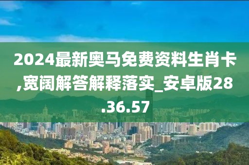 2024最新奥马免费资料生肖卡,宽阔解答解释落实_安卓版28.36.57