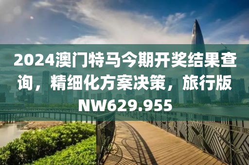 2024澳门特马今期开奖结果查询，精细化方案决策，旅行版NW629.955