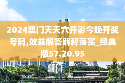 2024澳门天天六开彩今晚开奖号码,效益解答解释落实_经典版57.20.95
