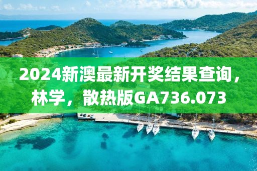 2024新澳最新开奖结果查询，林学，散热版GA736.073