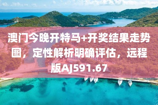 澳门今晚开特马+开奖结果走势图，定性解析明确评估，远程版AJ591.67