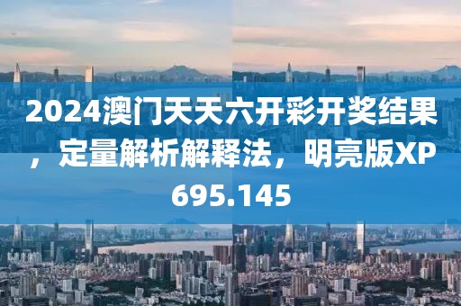2024澳门天天六开彩开奖结果，定量解析解释法，明亮版XP695.145