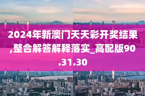 2024年新澳门天天彩开奖结果,整合解答解释落实_高配版90.31.30