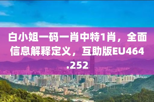 白小姐一码一肖中特1肖，全面信息解释定义，互助版EU464.252