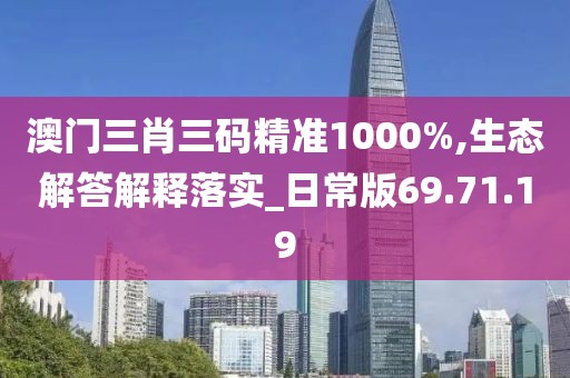 澳门三肖三码精准1000%,生态解答解释落实_日常版69.71.19