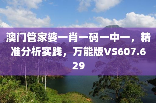 澳门管家婆一肖一码一中一，精准分析实践，万能版VS607.629
