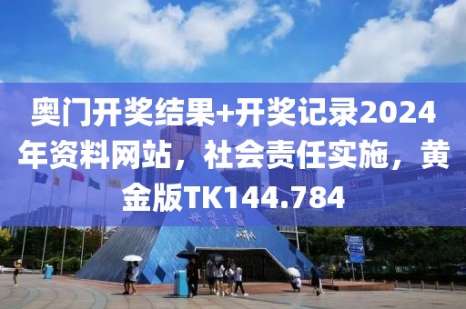 奥门开奖结果+开奖记录2024年资料网站，社会责任实施，黄金版TK144.784