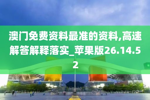 澳门免费资料最准的资料,高速解答解释落实_苹果版26.14.52