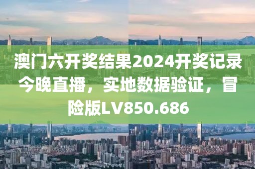 澳门六开奖结果2024开奖记录今晚直播，实地数据验证，冒险版LV850.686