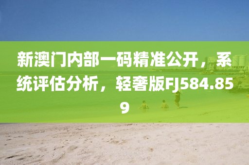 新澳门内部一码精准公开，系统评估分析，轻奢版FJ584.859