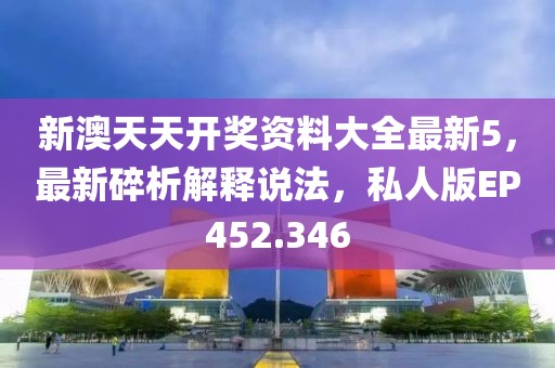 新澳天天开奖资料大全最新5，最新碎析解释说法，私人版EP452.346