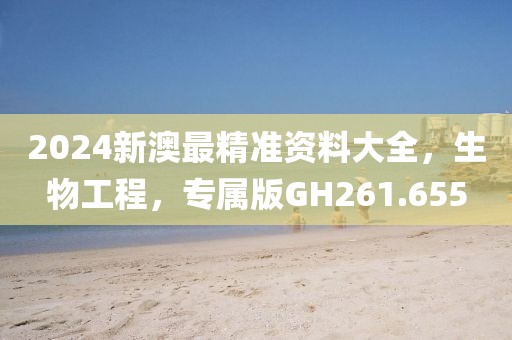 2024新澳最精准资料大全，生物工程，专属版GH261.655
