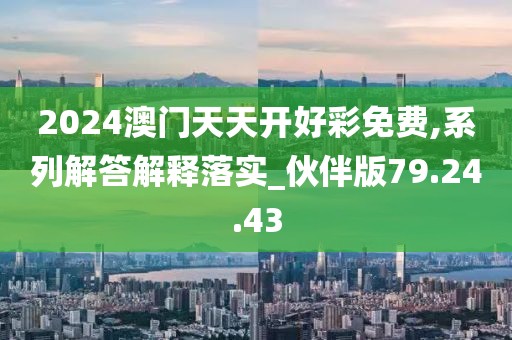 2024澳门天天开好彩免费,系列解答解释落实_伙伴版79.24.43