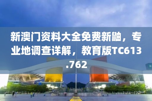 新澳门资料大全免费新鼬，专业地调查详解，教育版TC613.762