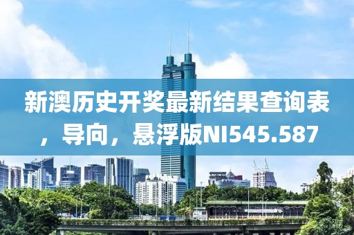 新澳历史开奖最新结果查询表，导向，悬浮版NI545.587