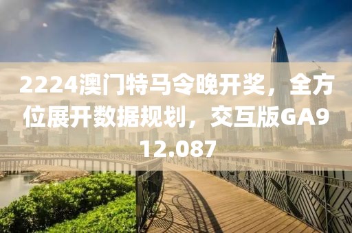 2224澳门特马令晚开奖，全方位展开数据规划，交互版GA912.087