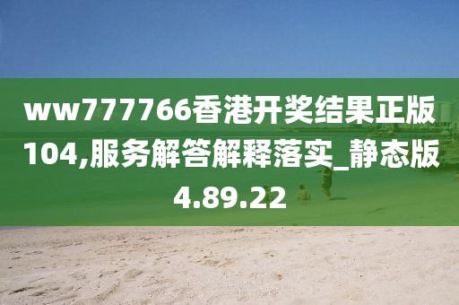 ww777766香港开奖结果正版104,服务解答解释落实_静态版4.89.22