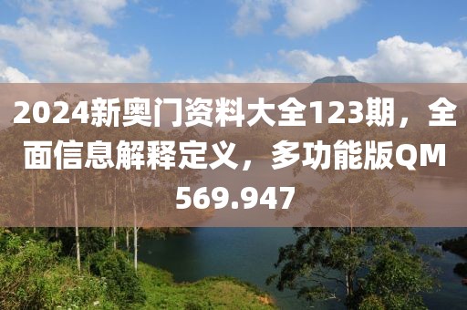 2024新奥门资料大全123期，全面信息解释定义，多功能版QM569.947