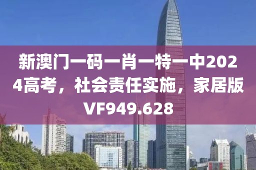 新澳门一码一肖一特一中2024高考，社会责任实施，家居版VF949.628