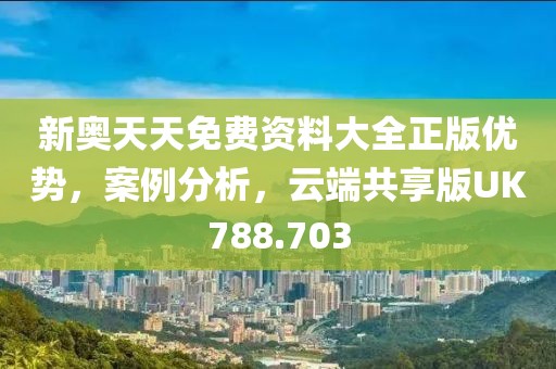 新奥天天免费资料大全正版优势，案例分析，云端共享版UK788.703