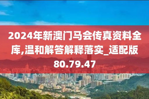 2024年新澳门马会传真资料全库,温和解答解释落实_适配版80.79.47