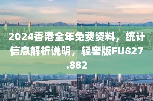 2024香港全年免费资料，统计信息解析说明，轻奢版FU827.882