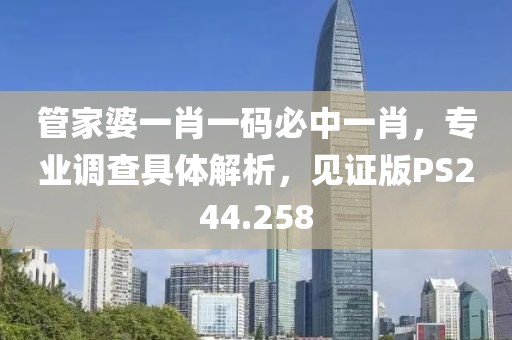 管家婆一肖一码必中一肖，专业调查具体解析，见证版PS244.258