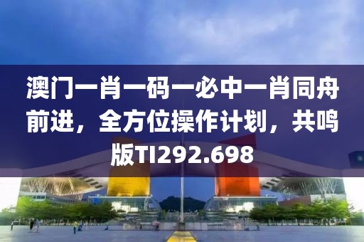 澳门一肖一码一必中一肖同舟前进，全方位操作计划，共鸣版TI292.698