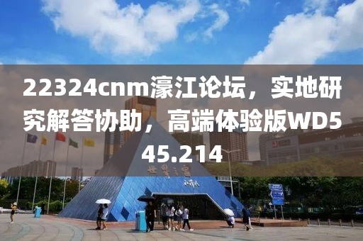 22324cnm濠江论坛，实地研究解答协助，高端体验版WD545.214