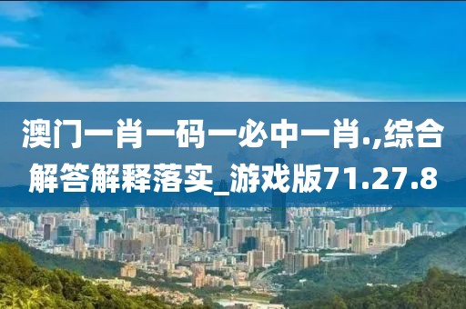 澳门一肖一码一必中一肖.,综合解答解释落实_游戏版71.27.80