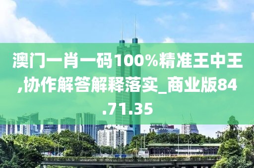 澳门一肖一码100%精准王中王,协作解答解释落实_商业版84.71.35