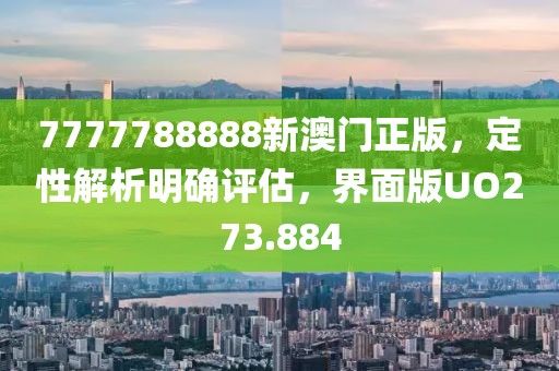 7777788888新澳门正版，定性解析明确评估，界面版UO273.884