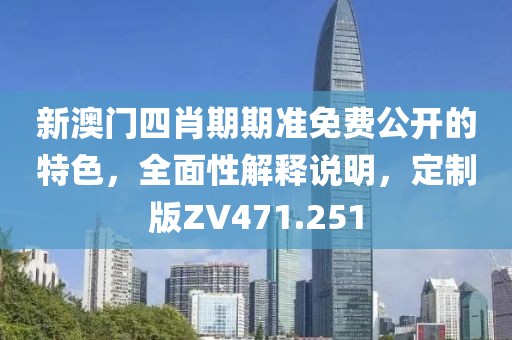 新澳门四肖期期准免费公开的特色，全面性解释说明，定制版ZV471.251