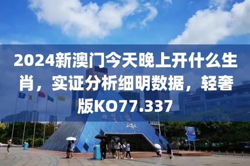 2024新澳门今天晚上开什么生肖，实证分析细明数据，轻奢版KO77.337