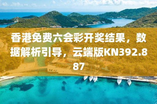 香港免费六会彩开奖结果，数据解析引导，云端版KN392.887