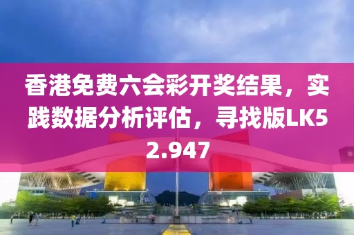 香港免费六会彩开奖结果，实践数据分析评估，寻找版LK52.947