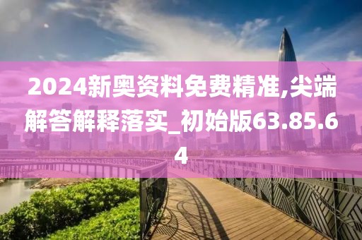 2024新奥资料免费精准,尖端解答解释落实_初始版63.85.64